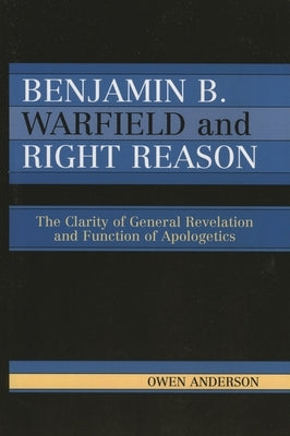 Benjamin B. Warfield and Right Reason: The Clarity of General Revelation and Function of Apologetics by Anderson, Owen