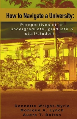 How to Navigate a University: Perspectives of an undergraduate, graduate and staff/student by Lynch, Monique