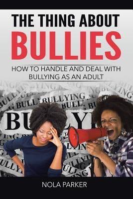 The Thing About Bullies: How to Handle and Deal with Bullying as an Adult by Parker, Nola
