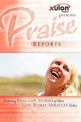 Praise Reports: Inspiring REAL-LIFE STORIES of How GOD WORKS MIRACLES Today by WWW Xulonpress Com