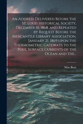 An Address Delivered Before the St. Louis Historical Society, December 10, 1868, and Repeated by Request Before the Mercantile Library Association, Ja by Bent, Silas 1820-1887