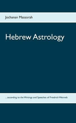 Hebrew Astrology: ... according to the Writings and Speeches of Friedrich Weinreb by Massorah, Jochanan