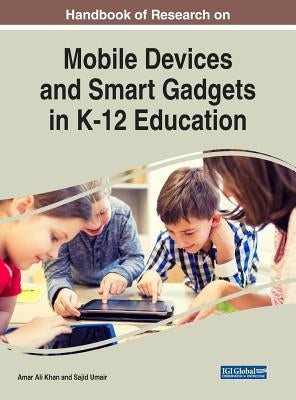 Handbook of Research on Mobile Devices and Smart Gadgets in K-12 Education by Khan, Amar Ali
