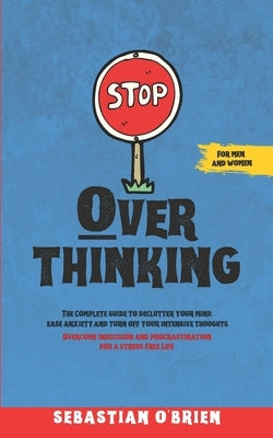 Stop Overthinking: The Complete guide to declutter your mind, ease anxiety, and turn off your intensive thoughts. Overcome indecision and by O'Brien, Sebastian