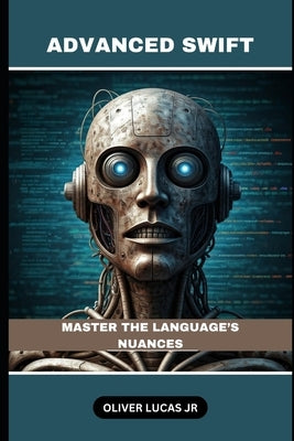 Advanced Swift: Master The Language's Nuances by Lucas, Oliver, Jr.