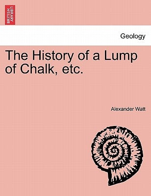 The History of a Lump of Chalk, Etc. by Watt, Alexander