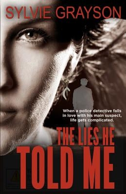 The Lies He Told Me: When a cop falls for his suspect, life gets complicated by Grayson, Sylvie