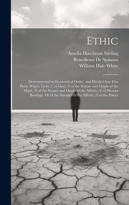 Ethic: Demonstrated in Geometrical Order, and Divided Into Five Parts, Which Treat (1) of God; (2) of the Nature and Origin o by White, William Hale