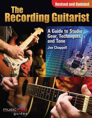 The Recording Guitarist: A Guide to Studio Gear, Techniques, and Tone by Chappell, Jon