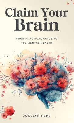 Claim Your Brain: Your Practical Guide to TrU Mental Health by Pepe, Jocelyn