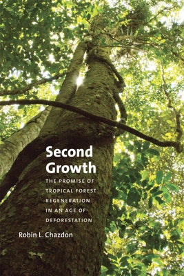 Second Growth: The Promise of Tropical Forest Regeneration in an Age of Deforestation by Chazdon, Robin L.