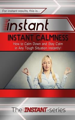 Instant Calmness: How to Calm Down and Stay Calm in Any Tough Situation Instantly! by Instant-Series, The