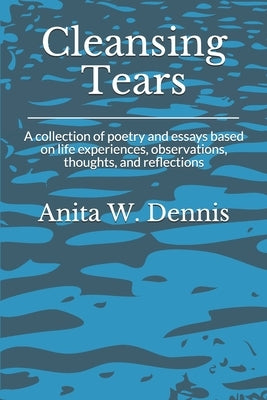 Cleansing Tears: A collection of poetry and essays based on life experiences, observations, thoughts, and reflections by Dennis, Carlette D.