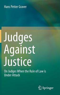 Judges Against Justice: On Judges When the Rule of Law Is Under Attack by Graver, Hans Petter