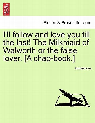 I'll Follow and Love You Till the Last! the Milkmaid of Walworth or the False Lover. [A Chap-Book.] by Anonymous