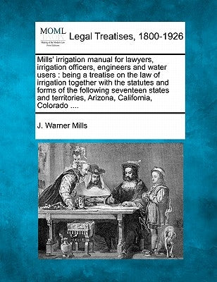 Mills' irrigation manual for lawyers, irrigation officers, engineers and water users: being a treatise on the law of irrigation together with the stat by Mills, J. Warner
