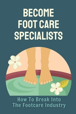 Become Foot Care Specialists: How To Break Into The Footcare Industry: Looking For A New Career In Foot Care by Kohn, Lauretta