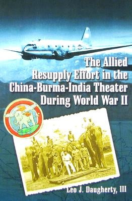 The Allied Resupply Effort in the China-Burma-India Theater During World War II by Daugherty, Leo J.