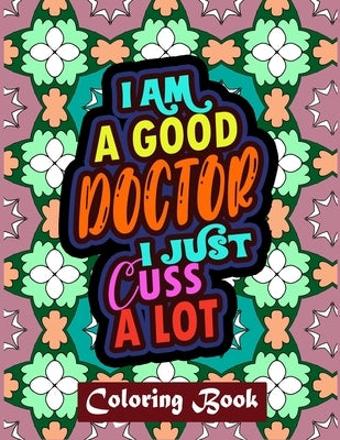 I Am A Good Doctor I Just Cuss A Lot: Doctor Coloring Book Adult Swear Word Coloring Book Patterns For Relaxation by Designs, Creative Posh