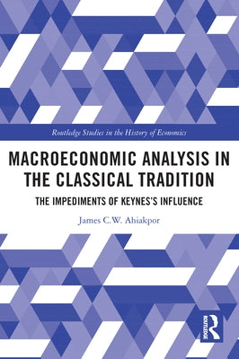 Macroeconomic Analysis in the Classical Tradition: The Impediments Of Keynes's Influence by Ahiakpor, James C. W.