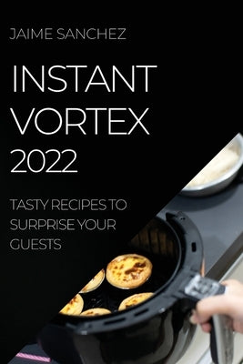 Instant Vortex 2022: Tasty Recipes to Surprise Your Guests by Sanchez, Jaime