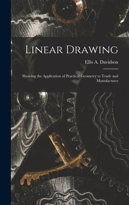 Linear Drawing: Showing the Application of Practical Geometry to Trade and Manufactures by Davidson, Ellis a. D. 1878