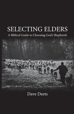 Selecting Elders: A Biblical Guide to Choosing God's Shepherds by Deets, Dave