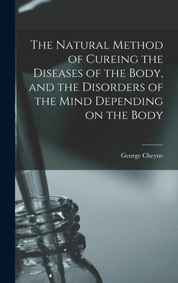 The Natural Method of Cureing the Diseases of the Body, and the Disorders of the Mind Depending on the Body by Cheyne, George 1673-1743