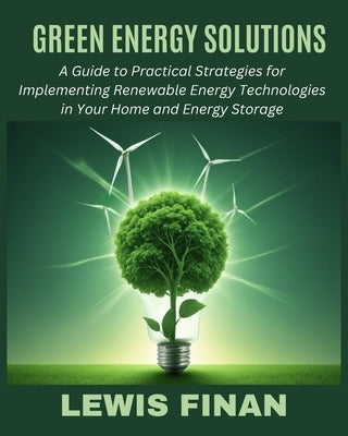 Green Energy Solutions: A Guide to Practical Strategies for Implementing Renewable Energy Technologies in Your Home and Energy Storage by Finan, Lewis