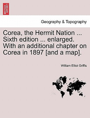 Corea, the Hermit Nation ... Sixth edition ... enlarged. With an additional chapter on Corea in 1897 [and a map]. by Griffis, William Elliot