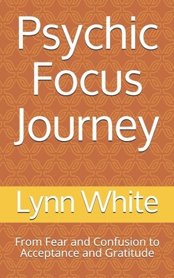 Psychic Focus Journey: From Fear and Confusion to Acceptance and Gratitude by White, Lynn