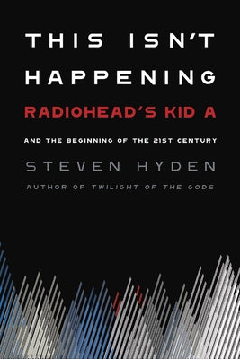 This Isn't Happening: Radiohead's Kid A and the Beginning of the 21st Century by Hyden, Steven