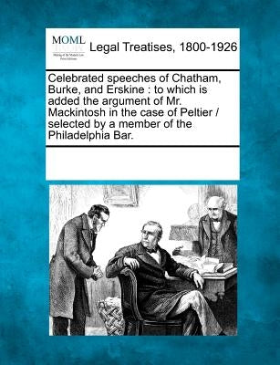 Celebrated speeches of Chatham, Burke, and Erskine: to which is added the argument of Mr. Mackintosh in the case of Peltier / selected by a member of by Multiple Contributors