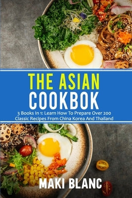 The Asian Cookbook: 3 Books In 1: Learn How To Prepare Over 200 Classic Recipes From China Korea And Thailand by Blanc, Maki