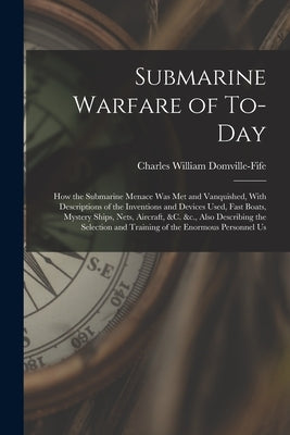Submarine Warfare of To-day; how the Submarine Menace was met and Vanquished, With Descriptions of the Inventions and Devices Used, Fast Boats, Myster by Domville-Fife, Charles William