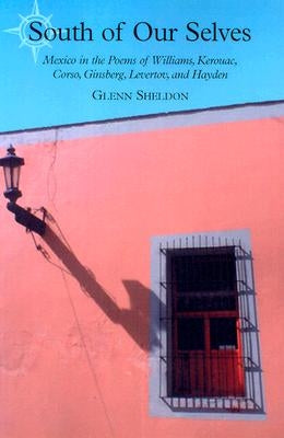 South of Our Selves: Mexico in the Poems of Williams, Kerouac, Corso, Ginsberg, Levertov and Hayden by Sheldon, Glenn
