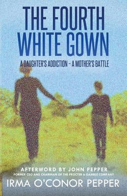 The Fourth White Gown: A Daughter's Addiction - A Mother's Battle by Pepper, Irma O.