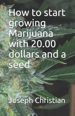 How to start growing Marijuana with 20.00 dollars and a seed by Christian, Joseph E.