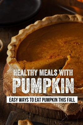 Healthy Meals With Pumpkin: Easy Ways To Eat Pumpkin This Fall: Must Try Clean Eating Pumpkin Recipes by Dudding, Lindsey