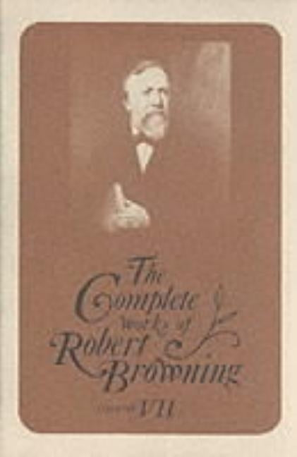 The Complete Works of Robert Browning, Volume VII: With Variant Readings and Annotations by Browning, Robert