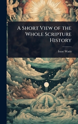 A Short View of the Whole Scripture History by Watts, Isaac