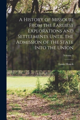 A History of Missouri From the Earliest Explorations and Settlements Until the Admission of the State Into the Union; Volume 3 by Houck, Louis