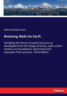 Retaining Walls for Earth: Including the theory of earth-pressure as developed from the ellipse of stress, with a short treatise on foundations, illus by Howe, Malverd Abijah