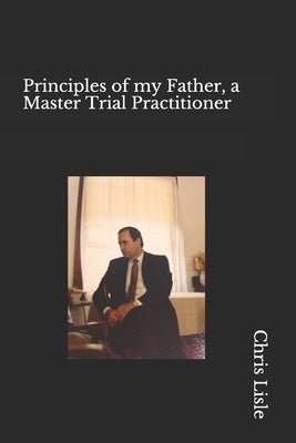 Principles of my Father, a Master trial Practitioner by Lisle, Chris