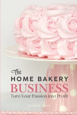 The Home Bakery Business: Turn Your Passion into Profit by Renee, Kimberly