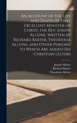 An Account of the Life and Death of That Excellent Minister of Christ, the Rev. Joseph Alleine. Written by Richard Baxter, Theodosia Alleine, and Othe by Baxter, Richard