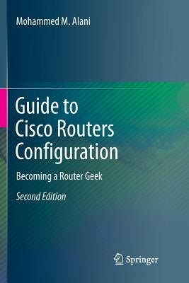 Guide to Cisco Routers Configuration: Becoming a Router Geek by Alani, Mohammed M.
