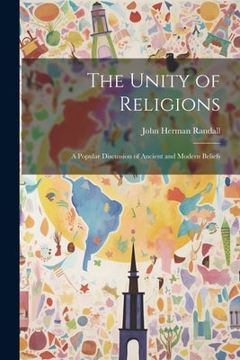 The Unity of Religions: A Popular Discussion of Ancient and Modern Beliefs by Randall, John Herman