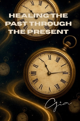 Healing the Past Through The Present by , Gia