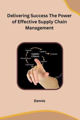 Delivering Success The Power of Effective Supply Chain Management by Dennis